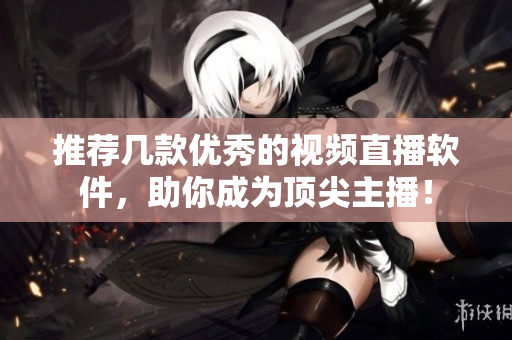 推荐几款优秀的视频直播软件，助你成为顶尖主播！