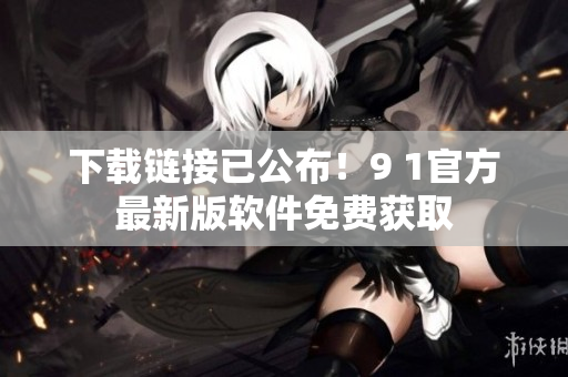 下载链接已公布！9 1官方最新版软件免费获取
