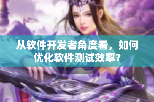 从软件开发者角度看，如何优化软件测试效率？