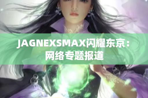 JAGNEXSMAX闪耀东京：网络专题报道