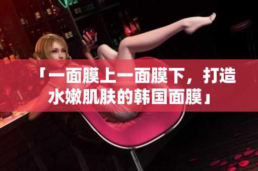 「一面膜上一面膜下，打造水嫩肌肤的韩国面膜」