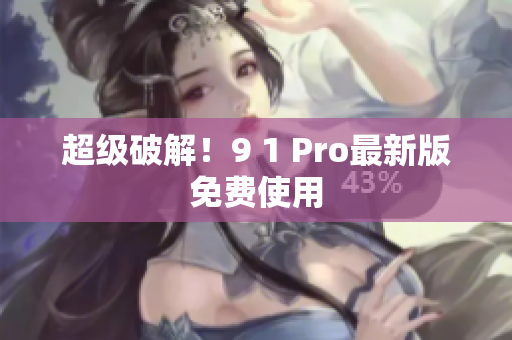 超级破解！9 1 Pro最新版免费使用