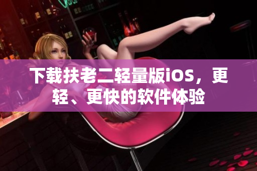 下载扶老二轻量版iOS，更轻、更快的软件体验