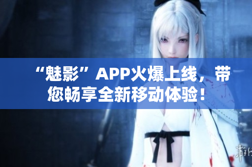 “魅影”APP火爆上线，带您畅享全新移动体验！