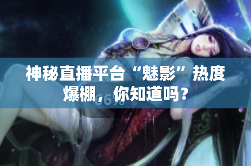 神秘直播平台“魅影”热度爆棚，你知道吗？