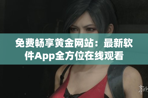免费畅享黄金网站：最新软件App全方位在线观看
