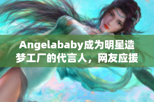 Angelababy成为明星造梦工厂的代言人，网友应援赞不绝口