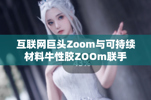 互联网巨头Zoom与可持续材料牛性胶ZOOm联手