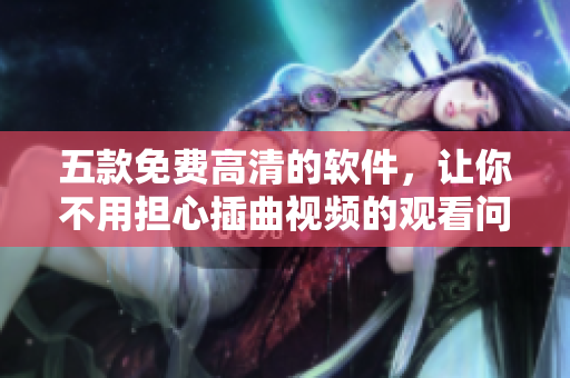 五款免费高清的软件，让你不用担心插曲视频的观看问题！