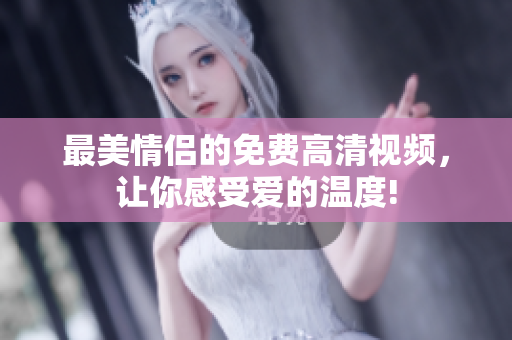 最美情侣的免费高清视频，让你感受爱的温度!