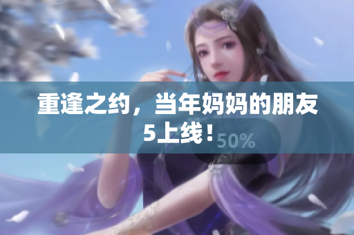 重逢之约，当年妈妈的朋友5上线！