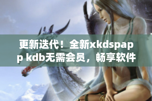 更新迭代！全新xkdspapp kdb无需会员，畅享软件高级特性