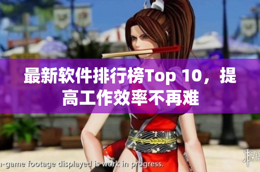 最新软件排行榜Top 10，提高工作效率不再难