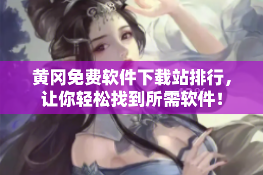 黄冈免费软件下载站排行，让你轻松找到所需软件！