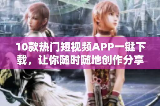 10款热门短视频APP一键下载，让你随时随地创作分享