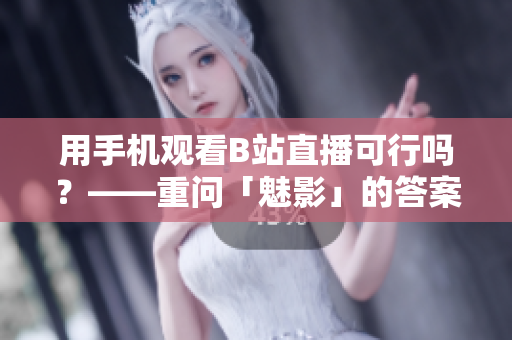 用手机观看B站直播可行吗？——重问「魅影」的答案