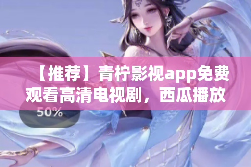 【推荐】青柠影视app免费观看高清电视剧，西瓜播放器流畅无卡顿