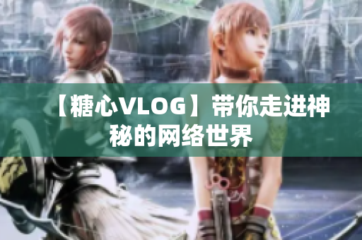 【糖心VLOG】带你走进神秘的网络世界