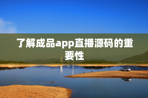 了解成品app直播源码的重要性