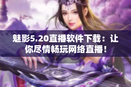 魅影5.20直播软件下载：让你尽情畅玩网络直播！