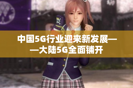 中国5G行业迎来新发展——大陆5G全面铺开