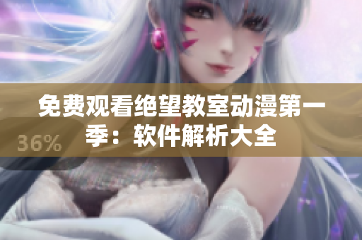 免费观看绝望教室动漫第一季：软件解析大全