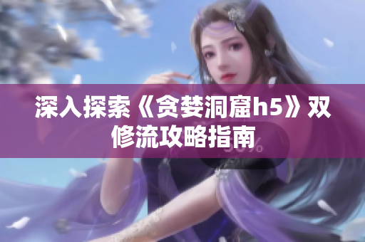 深入探索《贪婪洞窟h5》双修流攻略指南