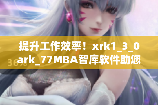 提升工作效率！xrk1_3_0ark_77MBA智库软件助您轻松管理任务