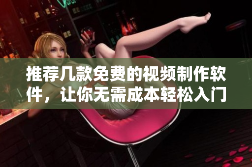 推荐几款免费的视频制作软件，让你无需成本轻松入门
