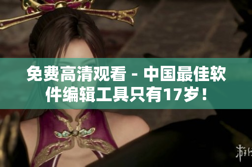 免费高清观看 - 中国最佳软件编辑工具只有17岁！