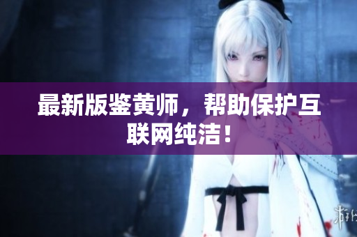 最新版鉴黄师，帮助保护互联网纯洁！