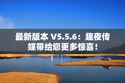 最新版本 V5.5.6：趣夜传媒带给您更多惊喜！
