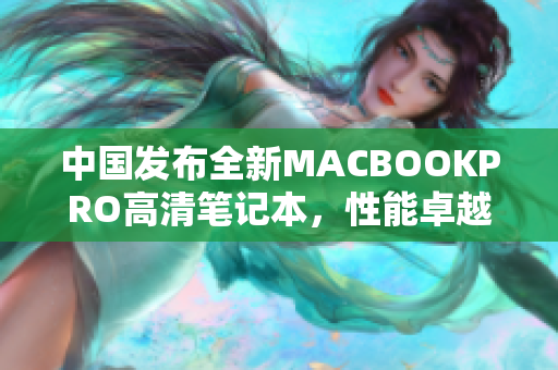 中国发布全新MACBOOKPRO高清笔记本，性能卓越