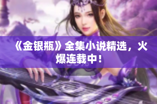 《金银瓶》全集小说精选，火爆连载中！