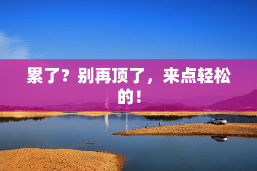 累了？别再顶了，来点轻松的！