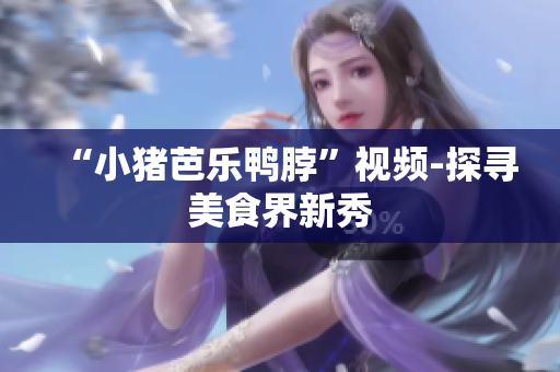 “小猪芭乐鸭脖”视频-探寻美食界新秀