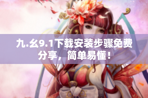 九.幺9.1下载安装步骤免费分享，简单易懂！
