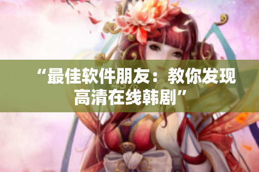 “最佳软件朋友：教你发现高清在线韩剧”