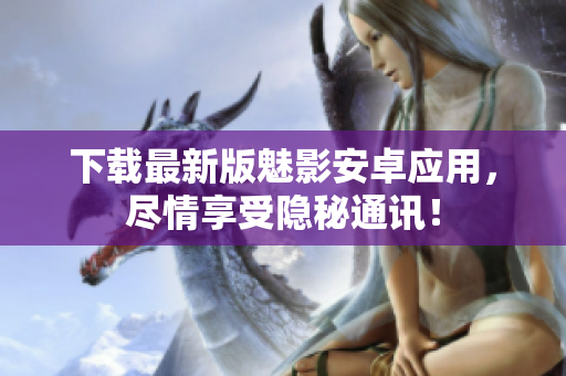下载最新版魅影安卓应用，尽情享受隐秘通讯！