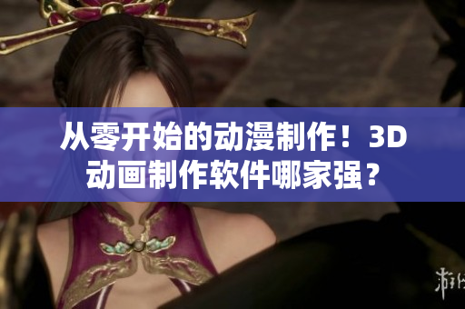 从零开始的动漫制作！3D动画制作软件哪家强？