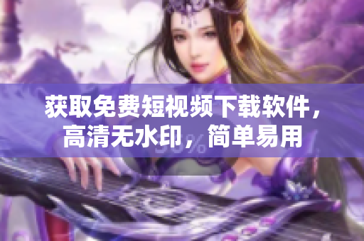 获取免费短视频下载软件，高清无水印，简单易用