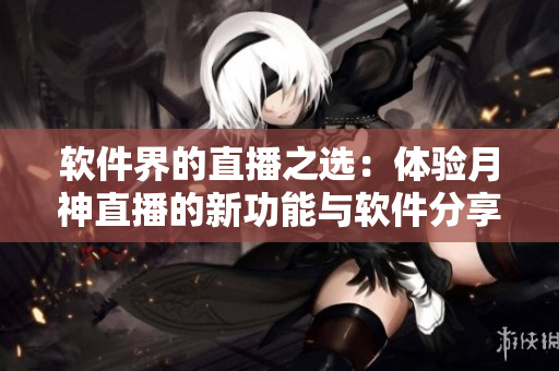 软件界的直播之选：体验月神直播的新功能与软件分享