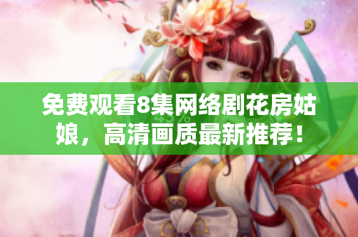 免费观看8集网络剧花房姑娘，高清画质最新推荐！