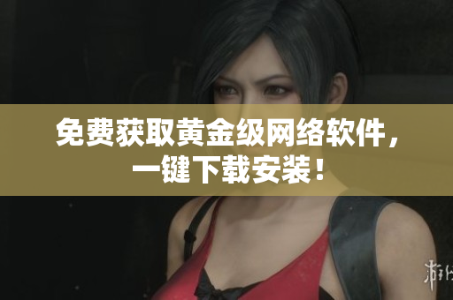 免费获取黄金级网络软件，一键下载安装！