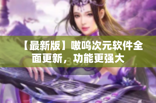 【最新版】嗷呜次元软件全面更新，功能更强大