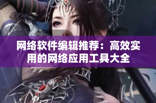 网络软件编辑推荐：高效实用的网络应用工具大全
