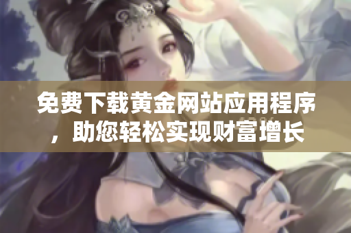 免费下载黄金网站应用程序，助您轻松实现财富增长