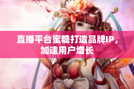 直播平台蜜糖打造品牌IP，加速用户增长