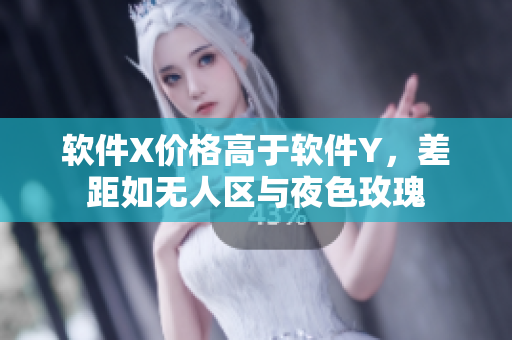 软件X价格高于软件Y，差距如无人区与夜色玫瑰