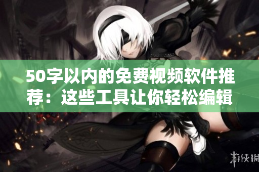 50字以内的免费视频软件推荐：这些工具让你轻松编辑、剪辑和制作视频！
